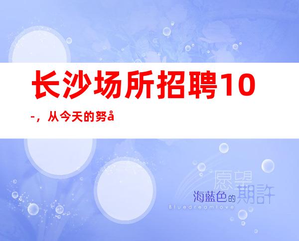 长沙场所招聘10-，从今天的努力开始