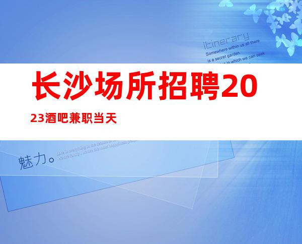 长沙场所招聘2023酒吧兼职当天上班