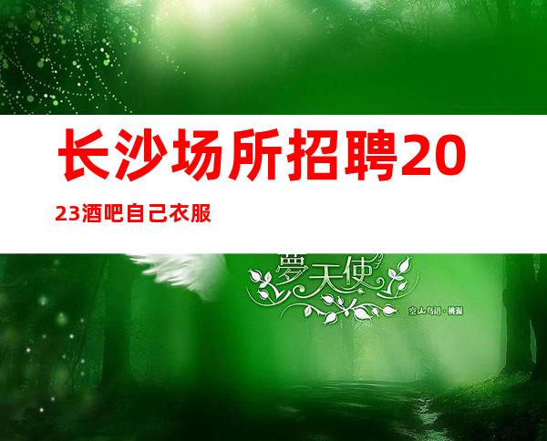 长沙场所招聘2023酒吧自己衣服好上班