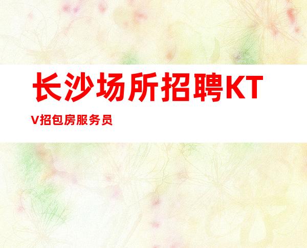 长沙场所招聘KTV招包房服务员