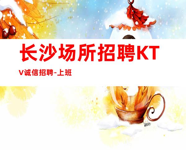 长沙场所招聘KTV诚信招聘-上班简单