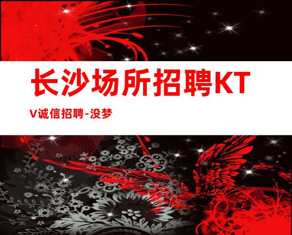长沙场所招聘KTV诚信招聘-没梦想何必夜总会