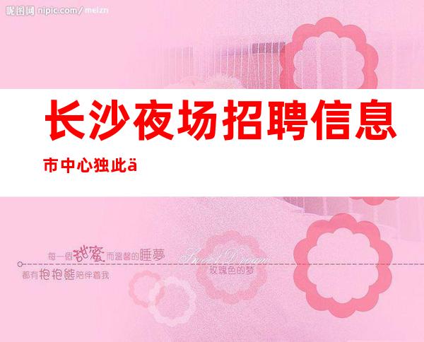 长沙夜场招聘信息 市中心独此一家高端夜店