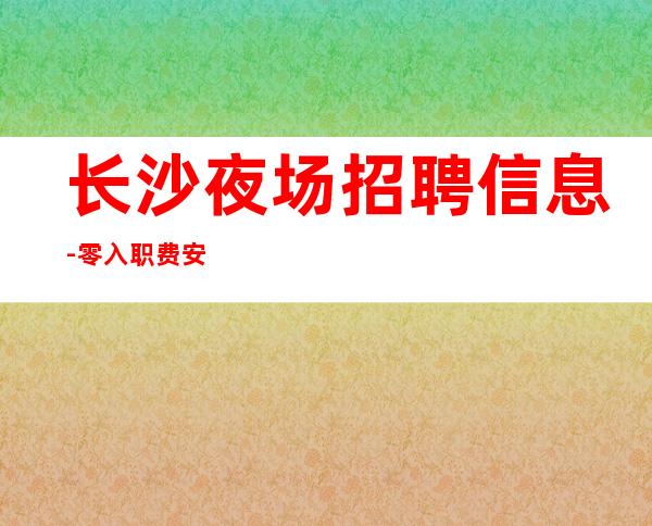 长沙夜场招聘信息-零入职费安排住宿安心加入