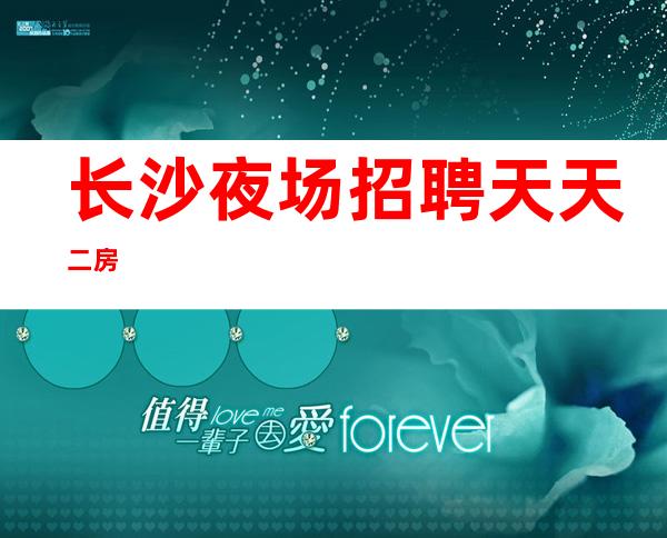 长沙夜场招聘天天二房