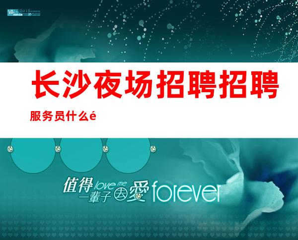 长沙夜场招聘招聘服务员什么都知道懂透