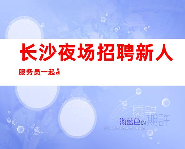 长沙夜场招聘新人服务员一起往前冲