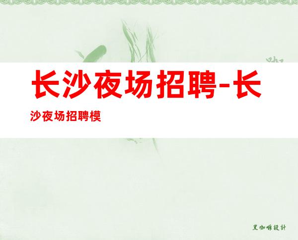 长沙夜场招聘-长沙夜场招聘模特-长沙夜场招聘信息