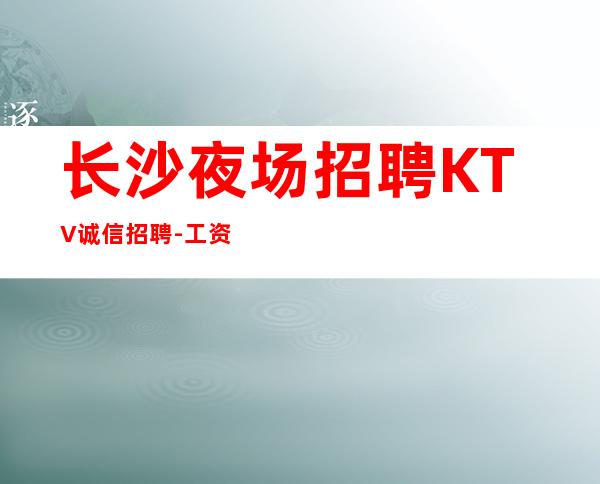 长沙夜场招聘KTV诚信招聘-工资高下班早