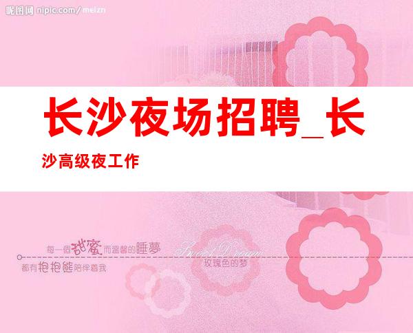 长沙夜场招聘_长沙高级夜工作没任务全市下班早不论年龄
