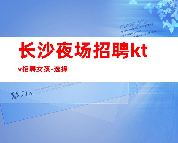 长沙夜场招聘ktv招聘女孩-选择大于盲目努力