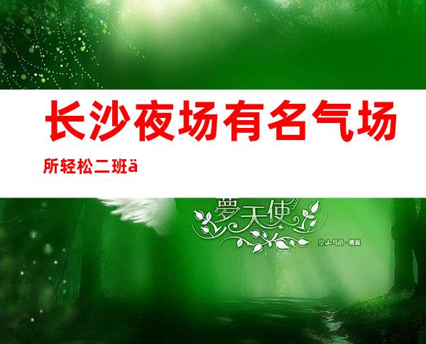 长沙夜场有名气场所轻松二班上班压力小