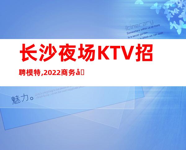 长沙夜场KTV招聘模特,2022商务型亲带轻松上班