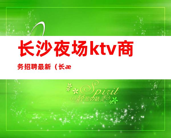 长沙夜场ktv商务招聘最新(长沙KTV夜班招聘)