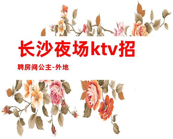 长沙夜场ktv招聘房间公主-外地过来车接