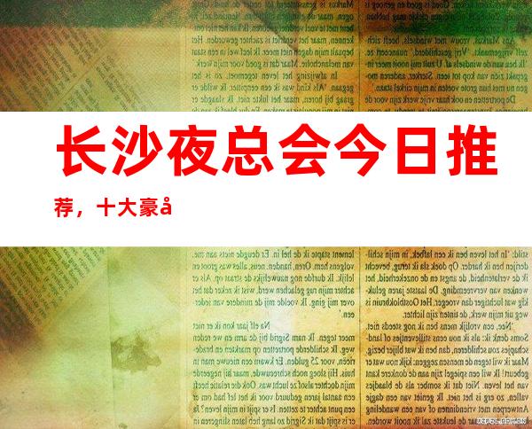 长沙夜总会今日推荐,十大豪华的夜总会ktv店名及秘密公开