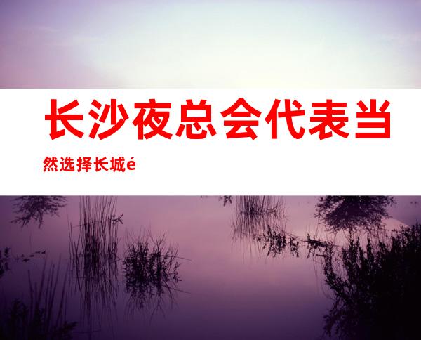 长沙夜总会代表当然选择长城长沙会ktv高档豪华舒适