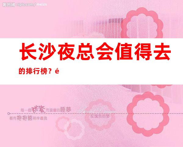 长沙夜总会值得去的排行榜?长沙商务会所ktv消费详情