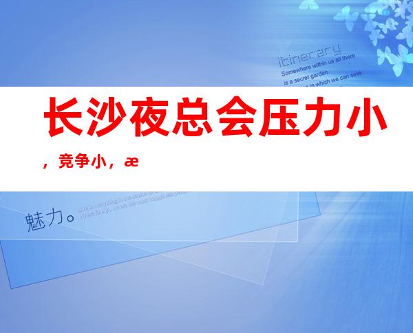 长沙夜总会压力小，竞争小，无订房要求无需工服