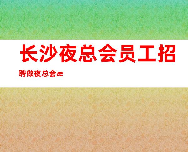 长沙夜总会员工招聘做夜总会方向不对努力白费