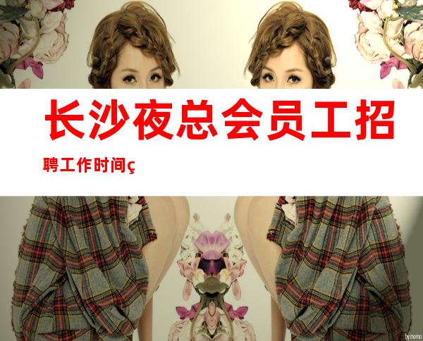 长沙夜总会员工招聘工作时间短可能一个小时就能下班