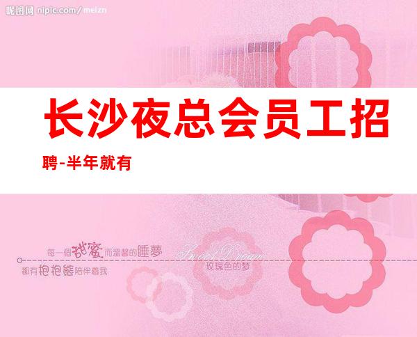 长沙夜总会员工招聘-半年就有豪车豪房