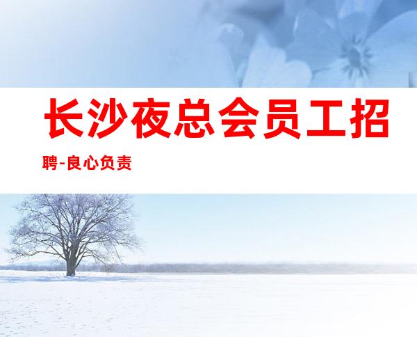 长沙夜总会员工招聘-良心负责靠谱带