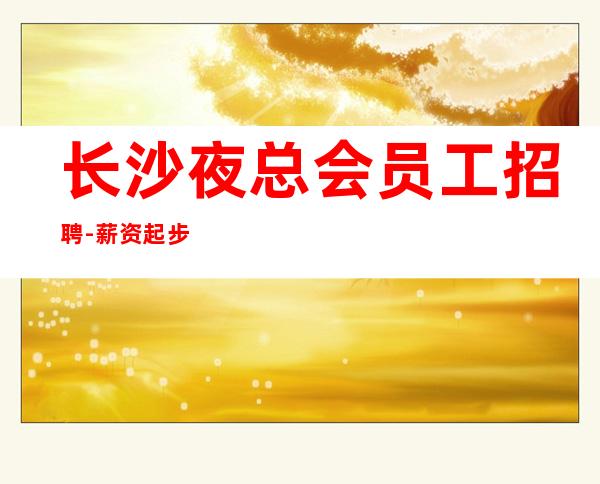 长沙夜总会员工招聘-薪资起步只为赚没别的