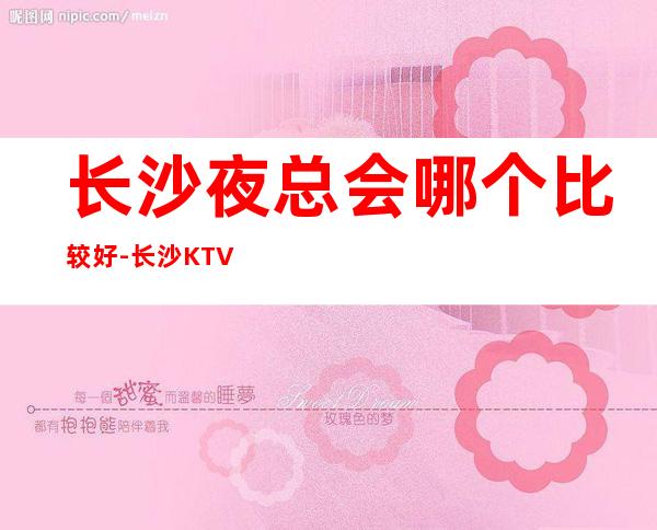 长沙夜总会哪个比较好-长沙KTV预订推荐信息