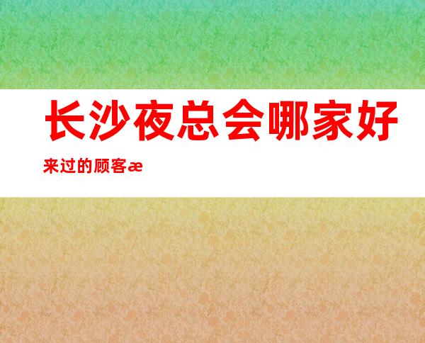 长沙夜总会哪家好 来过的顾客无不对这里的举口称赞!