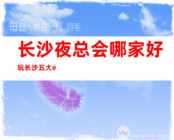 长沙夜总会哪家好玩?长沙五大高档夜总会排名