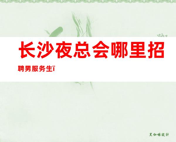 长沙夜总会哪里招聘男服务生？老资历服务员经验分享给你一个忠实的劝告