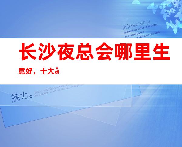 长沙夜总会哪里生意好，十大场所招聘排名