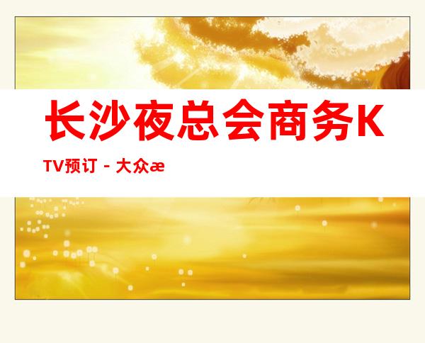 长沙夜总会商务KTV预订-大众消费-热门精选