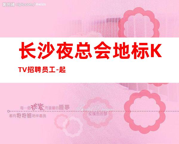 长沙夜总会地标KTV招聘员工-起更高场
