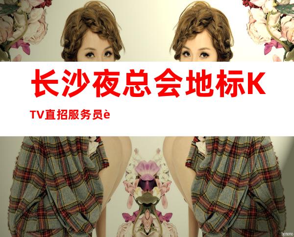 长沙夜总会地标KTV直招服务员跟我上班努力就能赚