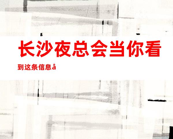 长沙夜总会当你看到这条信息各大商务KTV