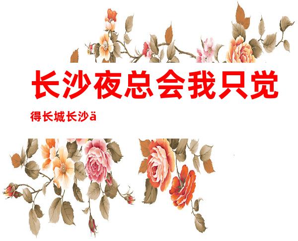长沙夜总会我只觉得长城长沙会ktv值得去档次高