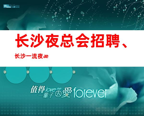 长沙夜总会招聘、长沙一流夜总会生意非常好不用担心上不了班