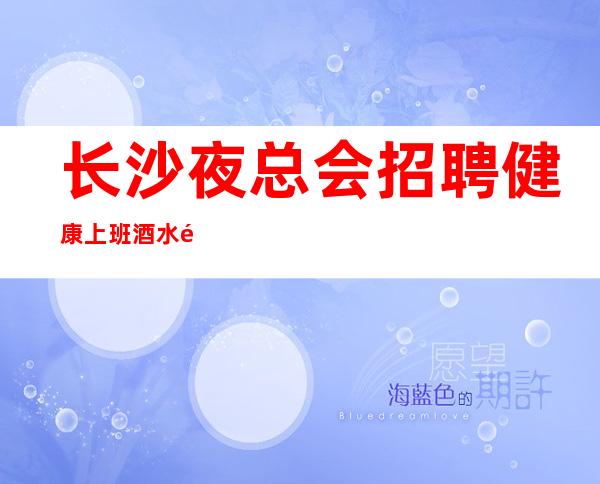 长沙夜总会招聘健康上班酒水销售员不限人数