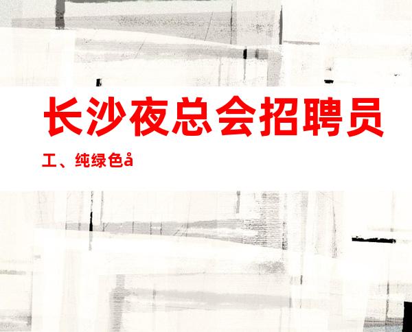长沙夜总会招聘员工、纯绿色场子起提供住宿报销路费