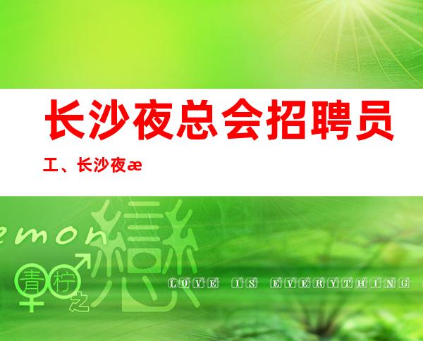 长沙夜总会招聘员工、长沙夜总会上班女孩穿搭怎么好上班、