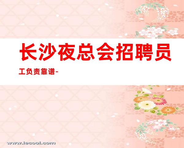 长沙夜总会招聘员工负责靠谱-本公司大量招聘