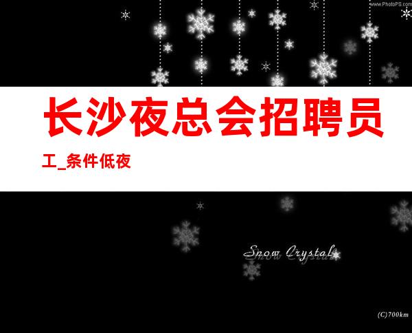 长沙夜总会招聘员工_条件低夜总会懂人情世故