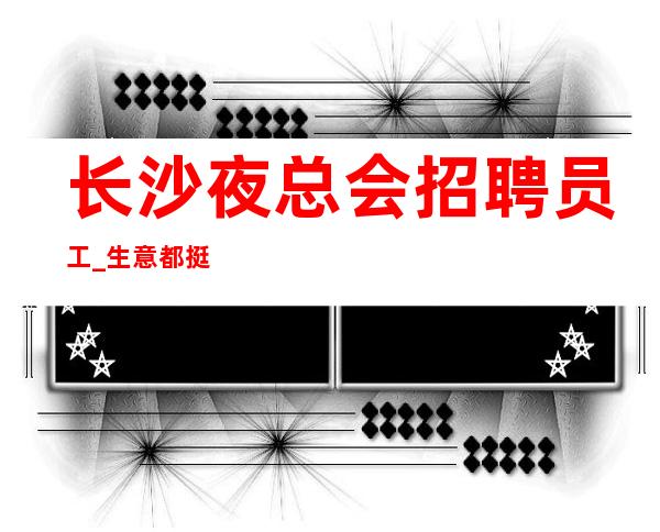 长沙夜总会招聘员工_生意都挺好更高夜总会最佳优选