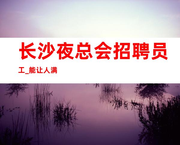 长沙夜总会招聘员工_能让人满意工资夜总会无需工装