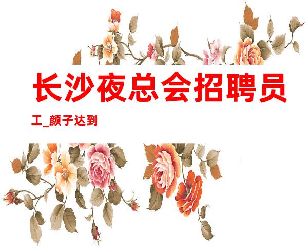 长沙夜总会招聘员工_颜子达到要求生意好夜总会从不套路