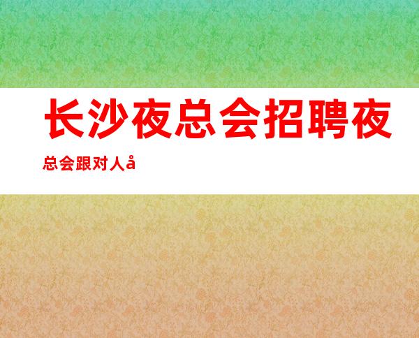 长沙夜总会招聘夜总会跟对人很重要无任何费用