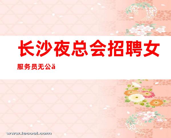 长沙夜总会招聘女服务员无公主病的
