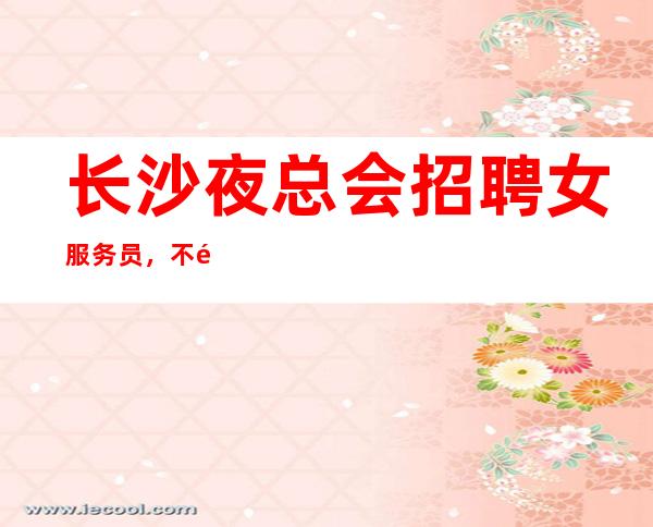 长沙夜总会招聘女服务员，不需经验